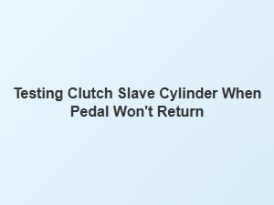 Testing a Faulty Clutch Slave Cylinder When the Pedal Stays Down