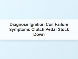 Diagnose Ignition Coil Failure and Clutch Pedal Symptoms