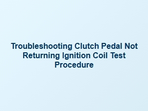 Troubling Clutch Pedal Return and Ignition Coil Testing