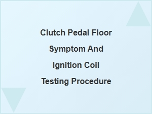 Diagnosing Clutch Pedal Issues and Ignition Coil Tests