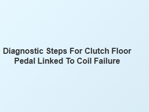Diagnostic Steps for Clutch Pedal Linked to Coil Failure